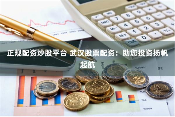 正规配资炒股平台 武汉股票配资：助您投资扬帆起航