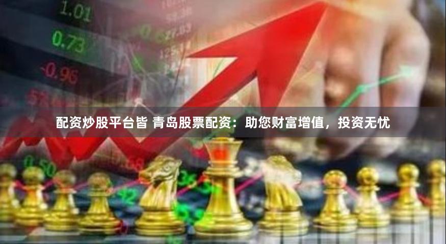 配资炒股平台皆 青岛股票配资：助您财富增值，投资无忧