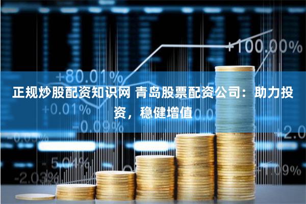 正规炒股配资知识网 青岛股票配资公司：助力投资，稳健增值