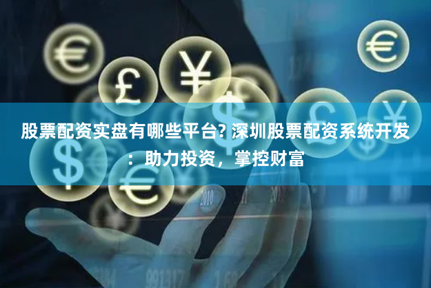 股票配资实盘有哪些平台? 深圳股票配资系统开发：助力投资，掌控财富