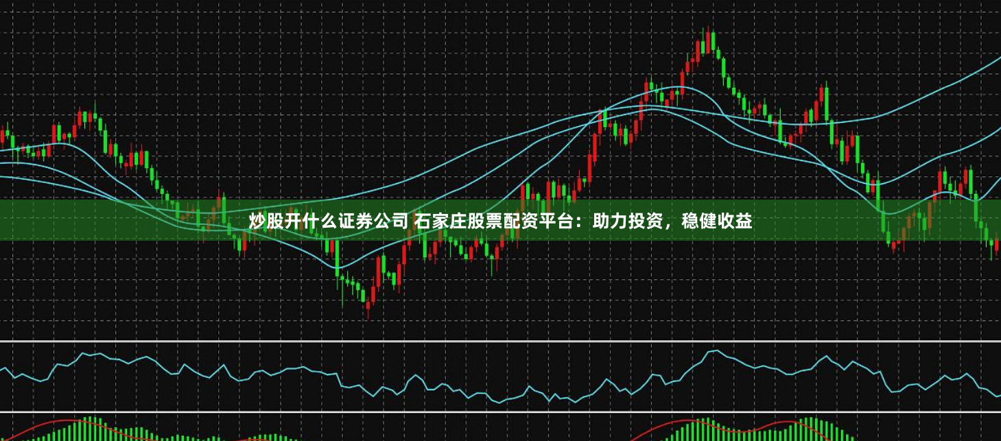 炒股开什么证券公司 石家庄股票配资平台：助力投资，稳健收益