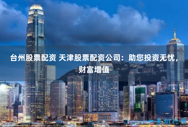 台州股票配资 天津股票配资公司：助您投资无忧，财富增值
