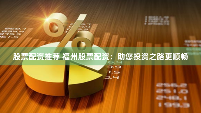 股票配资推荐 福州股票配资：助您投资之路更顺畅