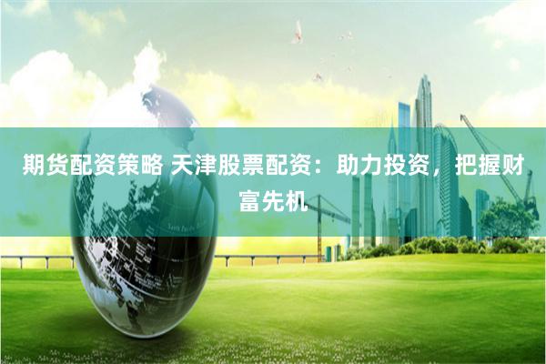 期货配资策略 天津股票配资：助力投资，把握财富先机