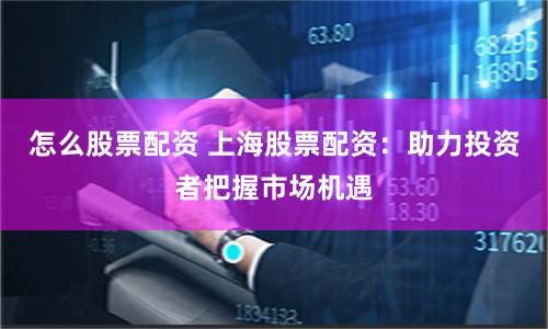 怎么股票配资 上海股票配资：助力投资者把握市场机遇