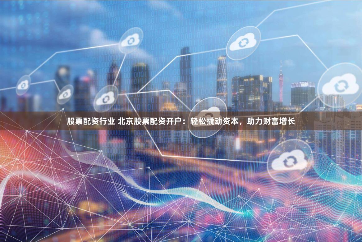 股票配资行业 北京股票配资开户：轻松撬动资本，助力财富增长