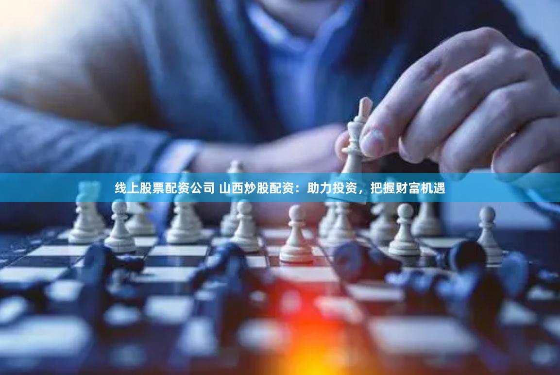 线上股票配资公司 山西炒股配资：助力投资，把握财富机遇