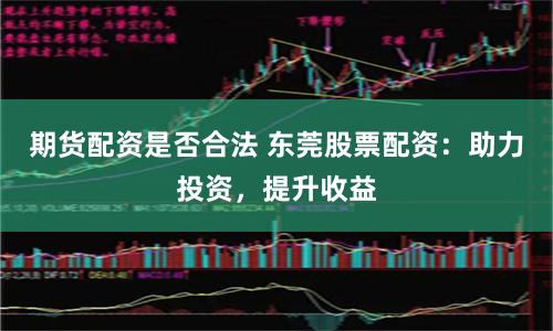 期货配资是否合法 东莞股票配资：助力投资，提升收益