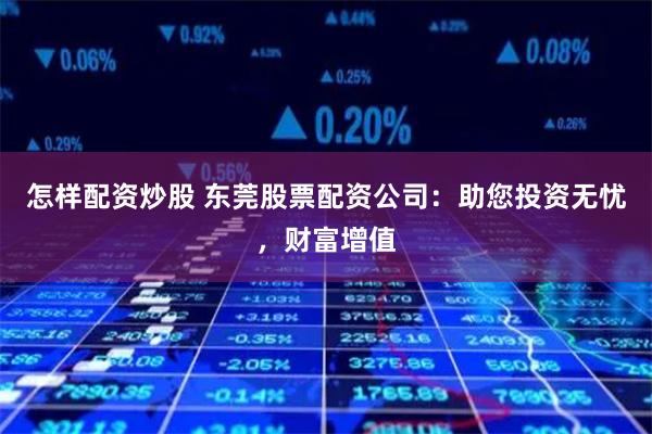 怎样配资炒股 东莞股票配资公司：助您投资无忧，财富增值