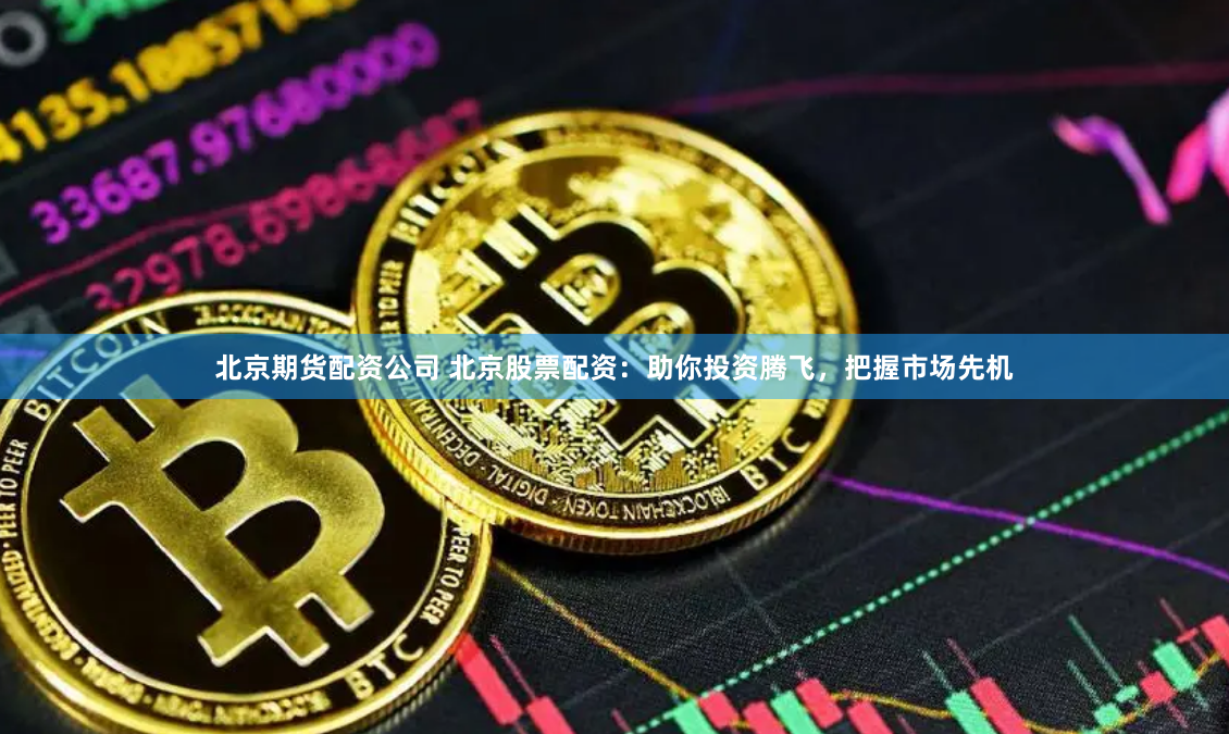 北京期货配资公司 北京股票配资：助你投资腾飞，把握市场先机