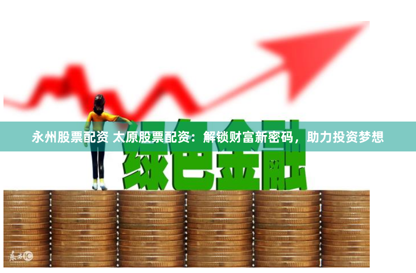 永州股票配资 太原股票配资：解锁财富新密码，助力投资梦想