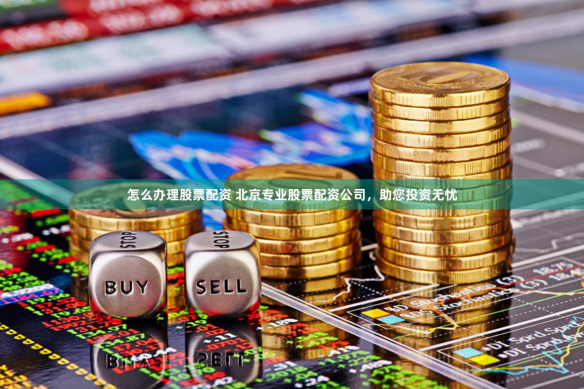 怎么办理股票配资 北京专业股票配资公司，助您投资无忧