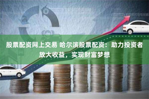 股票配资网上交易 哈尔滨股票配资：助力投资者放大收益，实现财富梦想