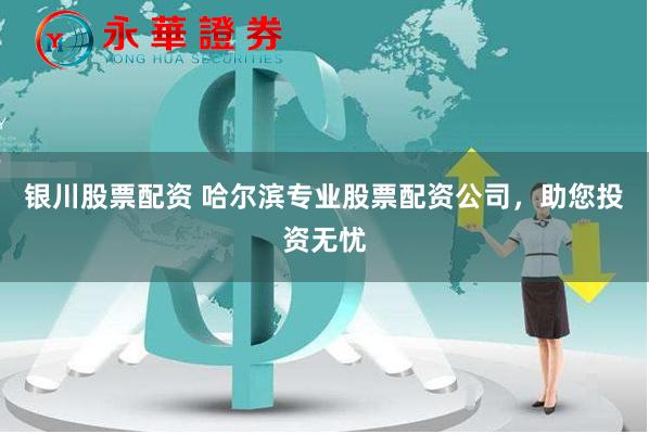 银川股票配资 哈尔滨专业股票配资公司，助您投资无忧