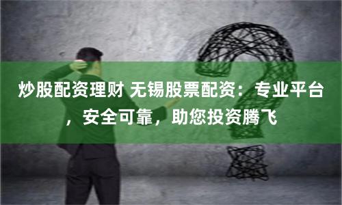 炒股配资理财 无锡股票配资：专业平台，安全可靠，助您投资腾飞
