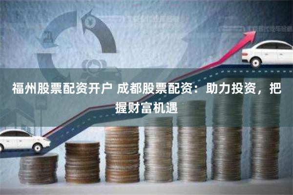福州股票配资开户 成都股票配资：助力投资，把握财富机遇