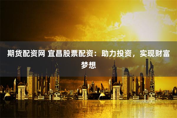 期货配资网 宜昌股票配资：助力投资，实现财富梦想