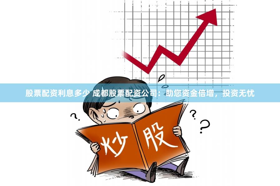 股票配资利息多少 成都股票配资公司：助您资金倍增，投资无忧