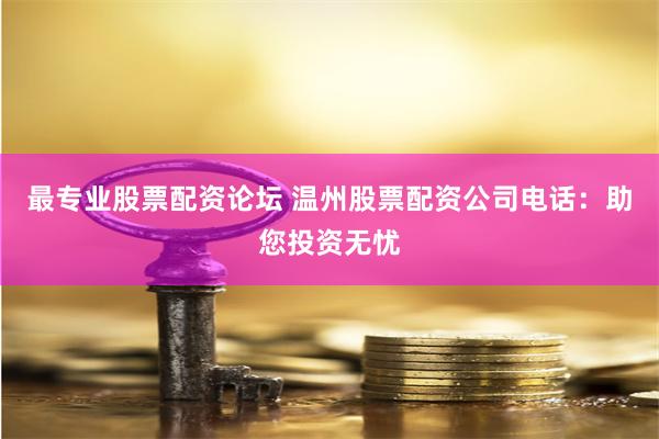 最专业股票配资论坛 温州股票配资公司电话：助您投资无忧