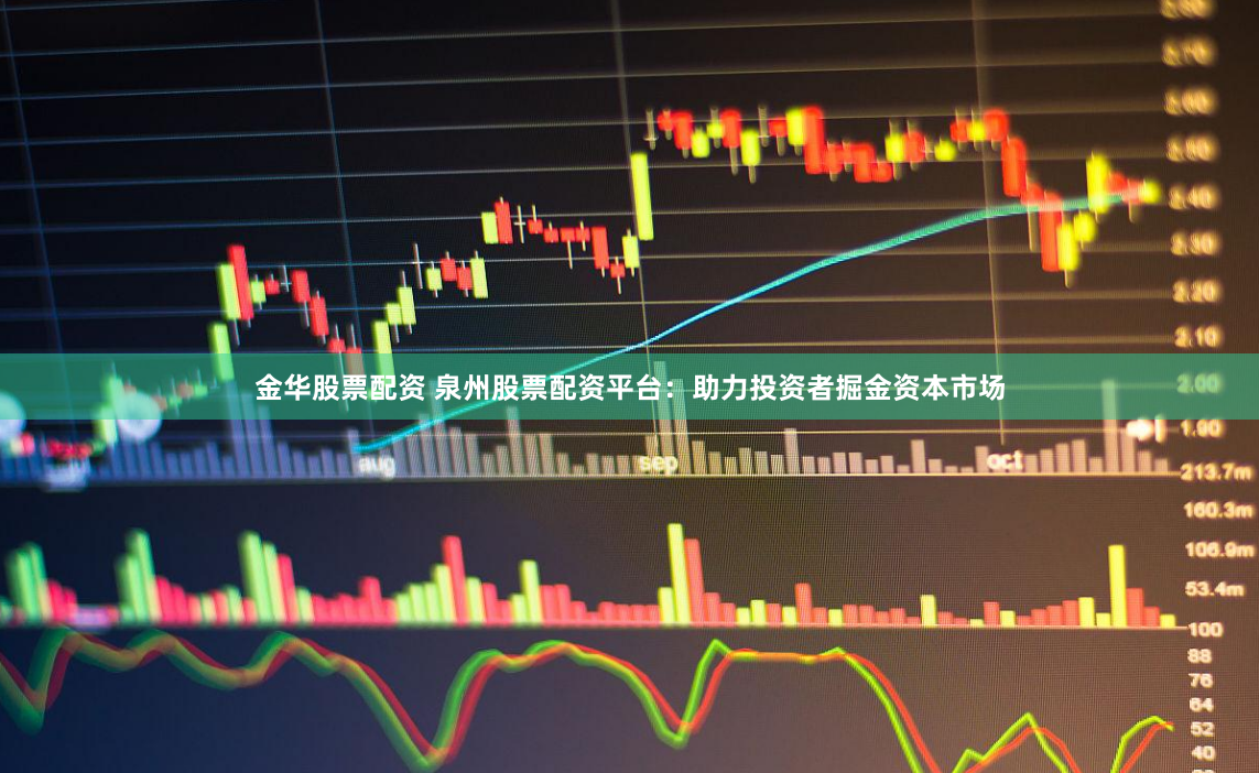 金华股票配资 泉州股票配资平台：助力投资者掘金资本市场