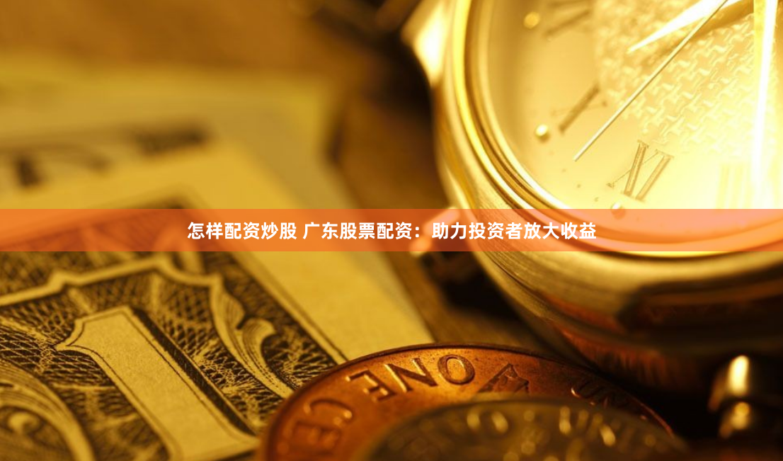 怎样配资炒股 广东股票配资：助力投资者放大收益