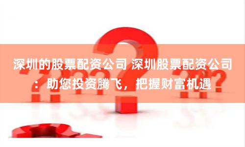 深圳的股票配资公司 深圳股票配资公司：助您投资腾飞，把握财富机遇