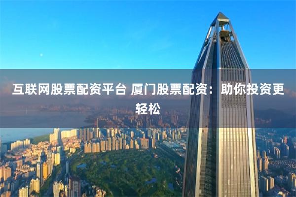 互联网股票配资平台 厦门股票配资：助你投资更轻松