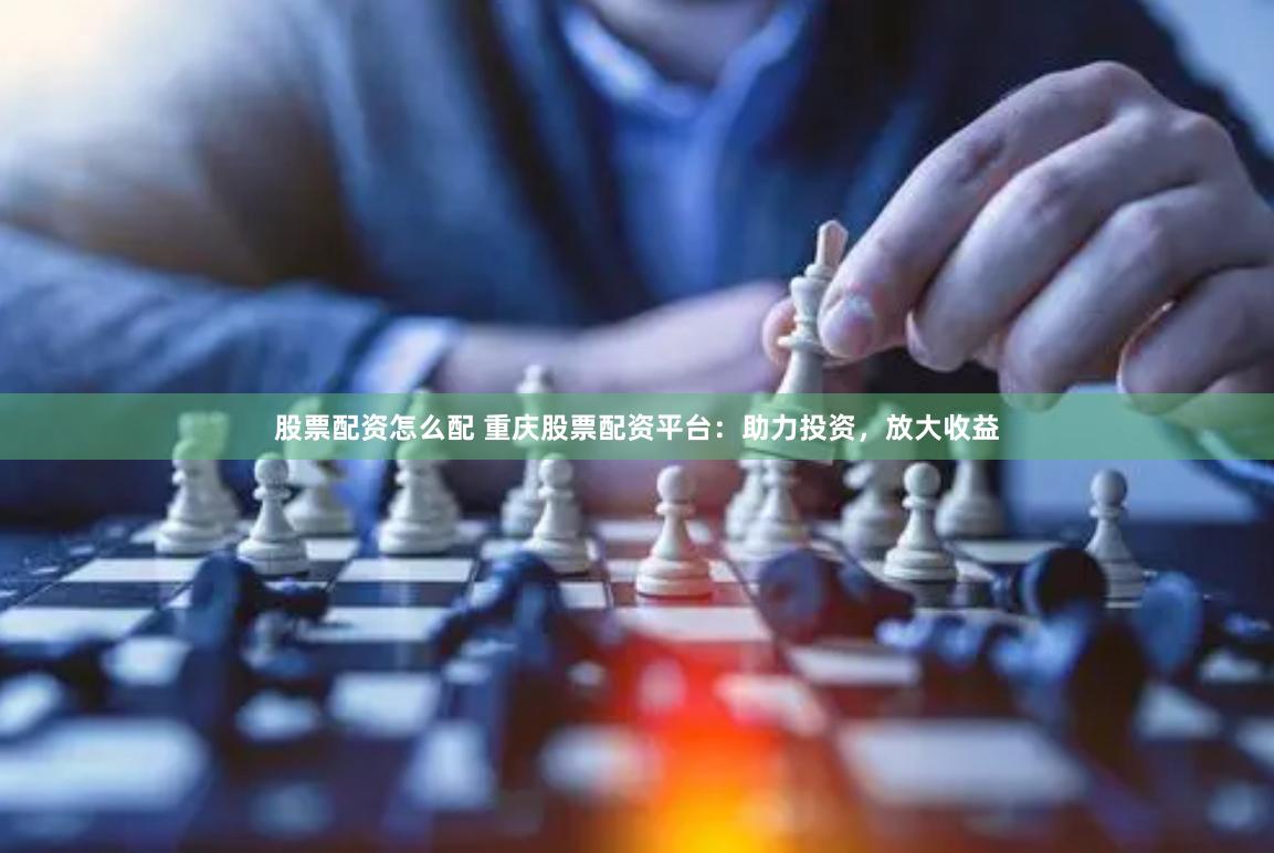 股票配资怎么配 重庆股票配资平台：助力投资，放大收益