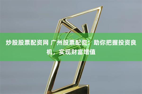 炒股股票配资网 广州股票配资：助你把握投资良机，实现财富增值