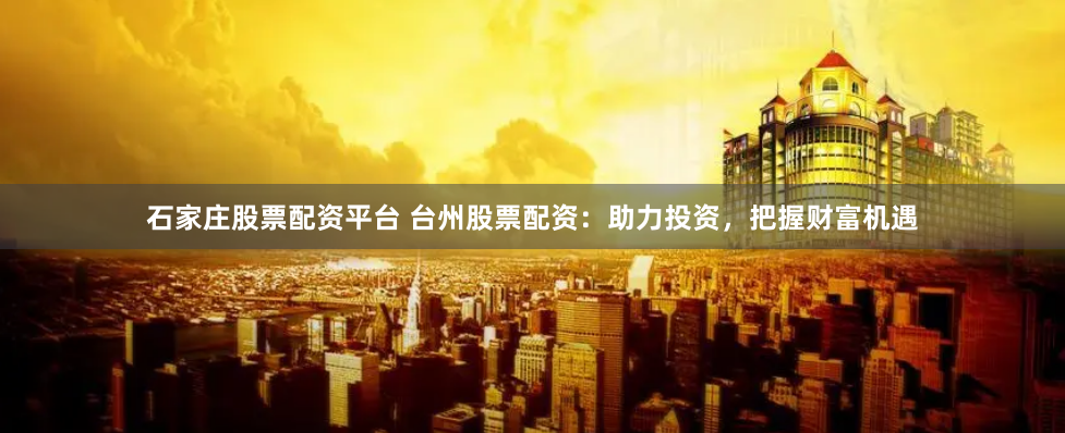 石家庄股票配资平台 台州股票配资：助力投资，把握财富机遇