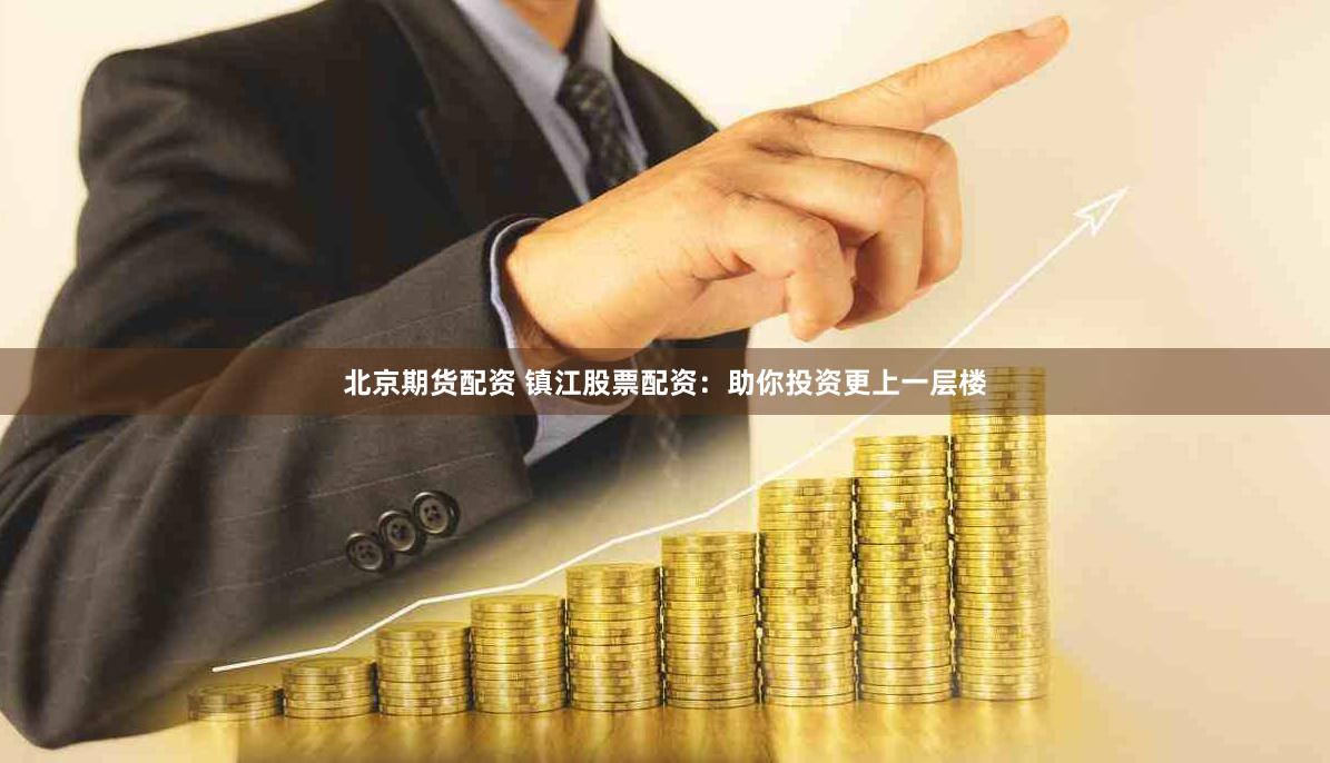 北京期货配资 镇江股票配资：助你投资更上一层楼