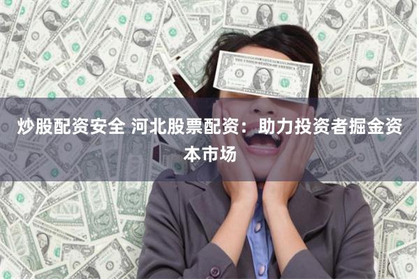 炒股配资安全 河北股票配资：助力投资者掘金资本市场
