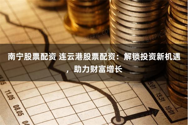南宁股票配资 连云港股票配资：解锁投资新机遇，助力财富增长