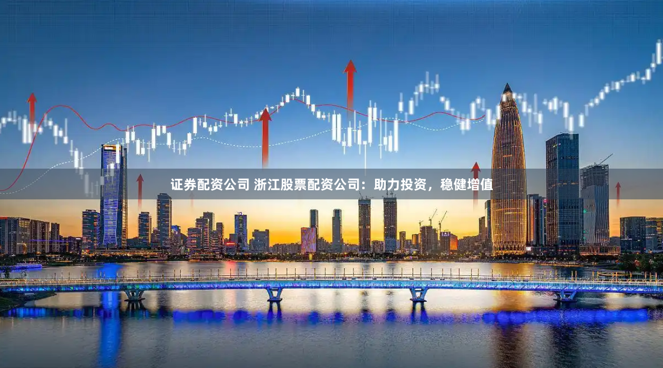 证券配资公司 浙江股票配资公司：助力投资，稳健增值