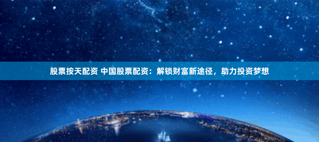 股票按天配资 中国股票配资：解锁财富新途径，助力投资梦想