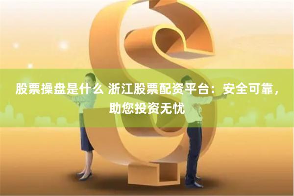 股票操盘是什么 浙江股票配资平台：安全可靠，助您投资无忧