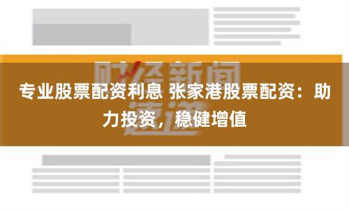 专业股票配资利息 张家港股票配资：助力投资，稳健增值