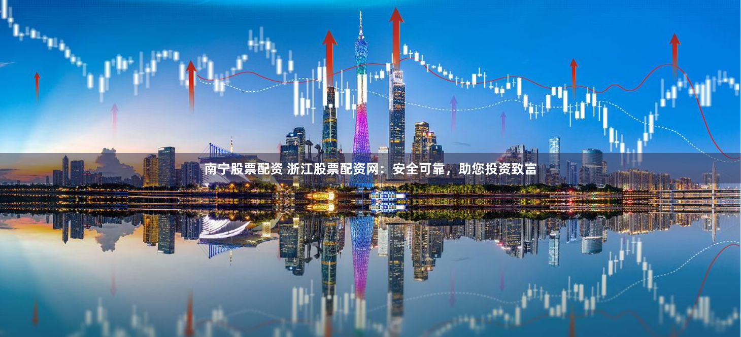 南宁股票配资 浙江股票配资网：安全可靠，助您投资致富