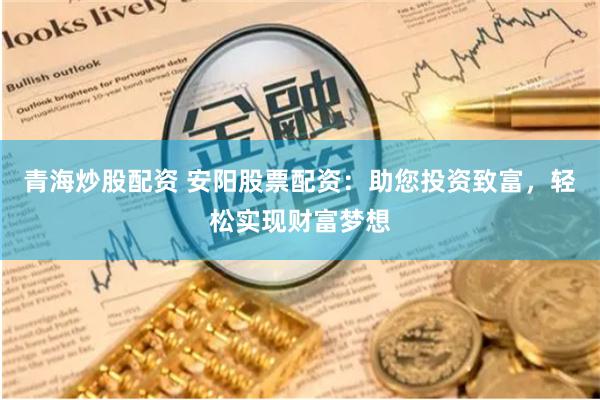 青海炒股配资 安阳股票配资：助您投资致富，轻松实现财富梦想