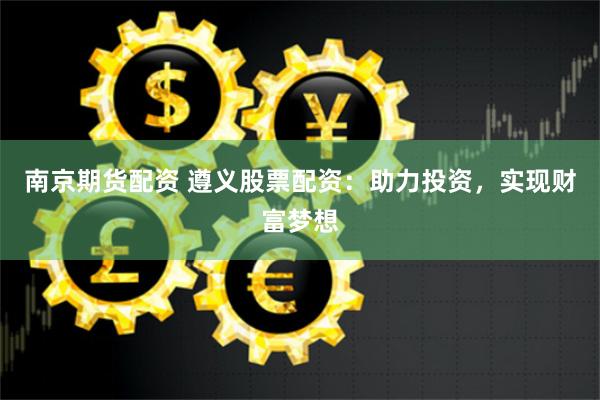 南京期货配资 遵义股票配资：助力投资，实现财富梦想