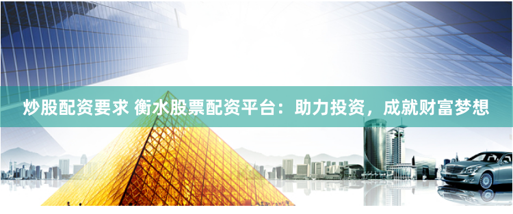 炒股配资要求 衡水股票配资平台：助力投资，成就财富梦想