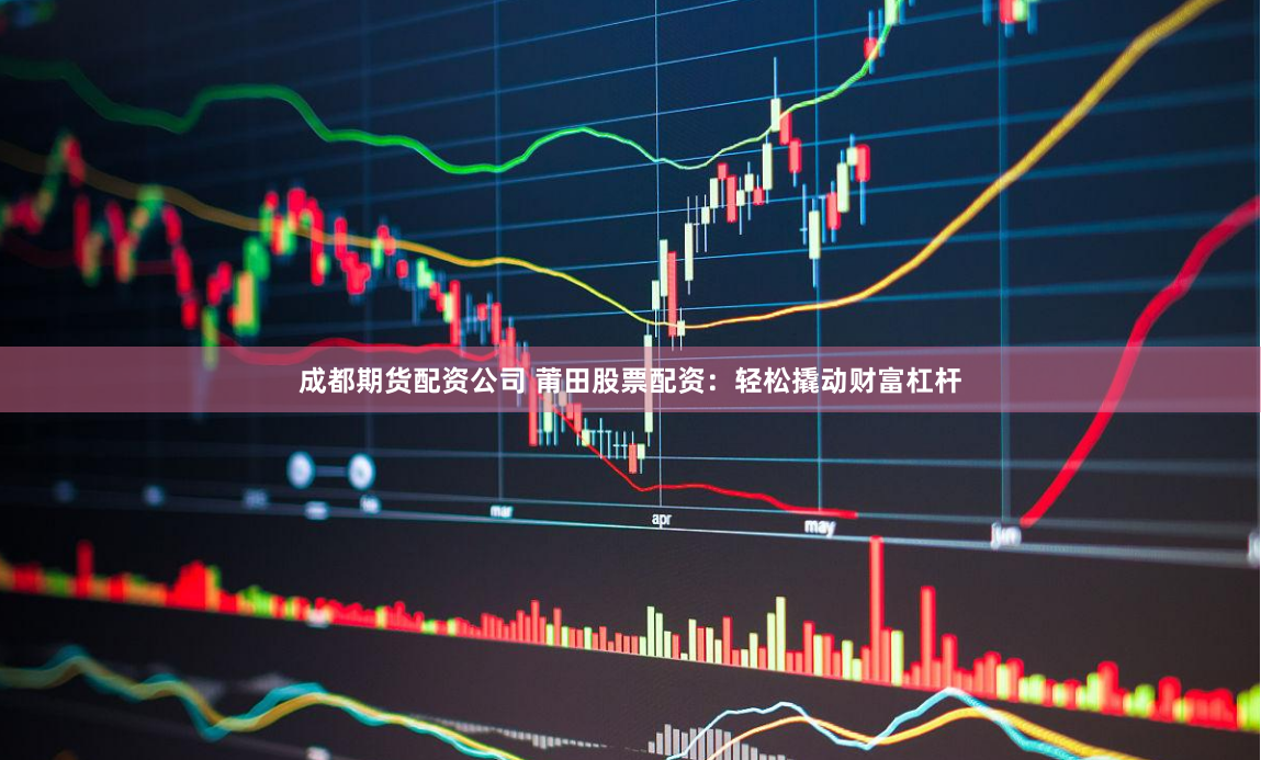 成都期货配资公司 莆田股票配资：轻松撬动财富杠杆