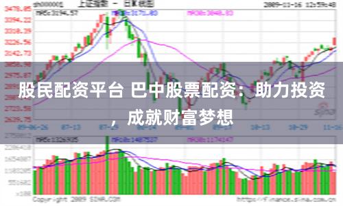 股民配资平台 巴中股票配资：助力投资，成就财富梦想