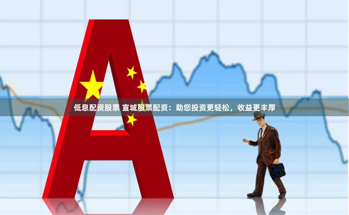 低息配资股票 宣城股票配资：助您投资更轻松，收益更丰厚