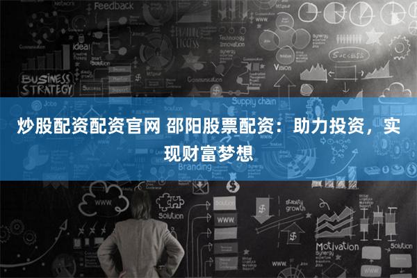 炒股配资配资官网 邵阳股票配资：助力投资，实现财富梦想
