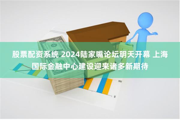股票配资系统 2024陆家嘴论坛明天开幕 上海国际金融中心建设迎来诸多新期待