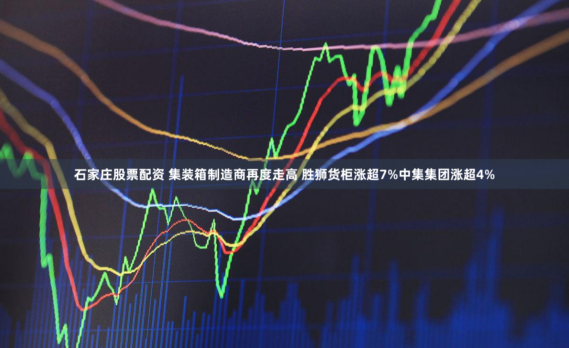 石家庄股票配资 集装箱制造商再度走高 胜狮货柜涨超7%中集集团涨超4%