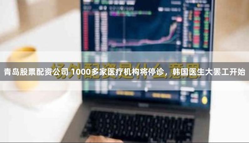 青岛股票配资公司 1000多家医疗机构将停诊，韩国医生大罢工开始