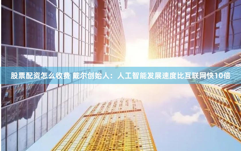 股票配资怎么收费 戴尔创始人：人工智能发展速度比互联网快10倍