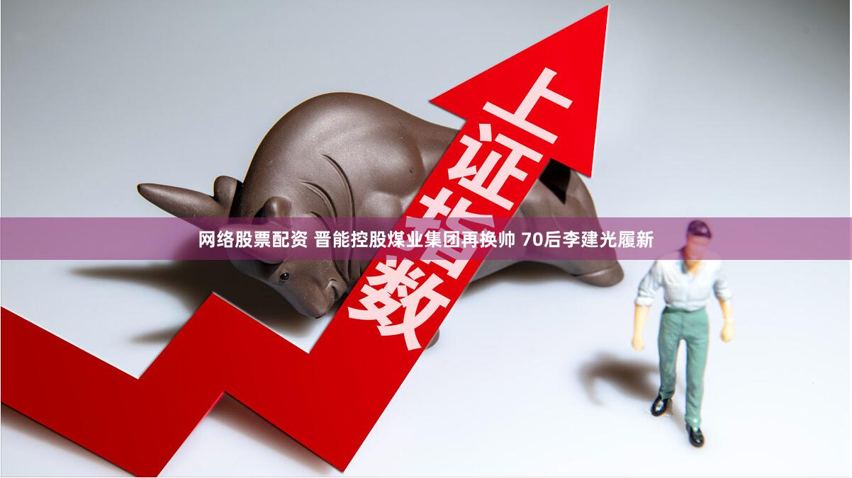 网络股票配资 晋能控股煤业集团再换帅 70后李建光履新